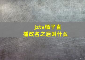 jztv橘子直播改名之后叫什么