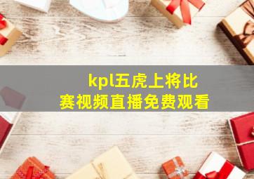 kpl五虎上将比赛视频直播免费观看