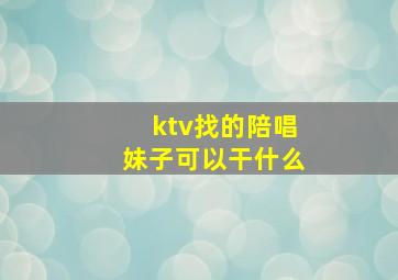 ktv找的陪唱妹子可以干什么