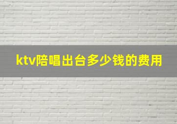 ktv陪唱出台多少钱的费用