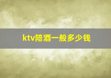 ktv陪酒一般多少钱