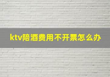 ktv陪酒费用不开票怎么办