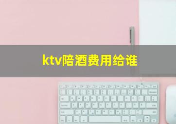 ktv陪酒费用给谁