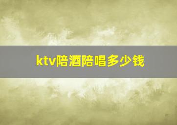 ktv陪酒陪唱多少钱