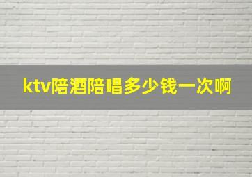 ktv陪酒陪唱多少钱一次啊