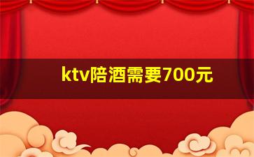 ktv陪酒需要700元