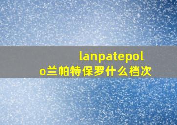 lanpatepolo兰帕特保罗什么档次