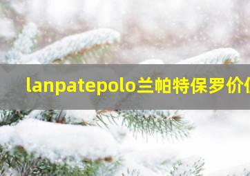 lanpatepolo兰帕特保罗价位