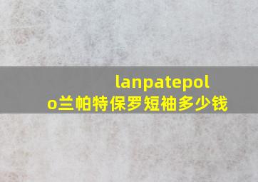 lanpatepolo兰帕特保罗短袖多少钱