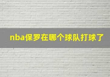 nba保罗在哪个球队打球了