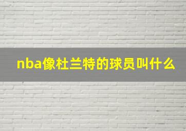 nba像杜兰特的球员叫什么