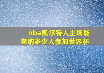 nba凯尔特人主场能容纳多少人参加世界杯