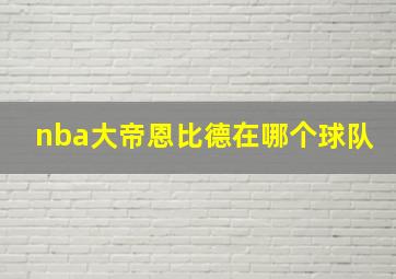 nba大帝恩比德在哪个球队