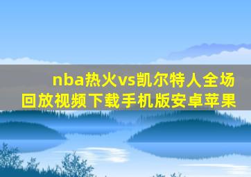 nba热火vs凯尔特人全场回放视频下载手机版安卓苹果