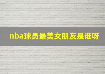 nba球员最美女朋友是谁呀