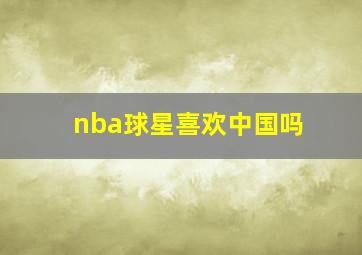 nba球星喜欢中国吗