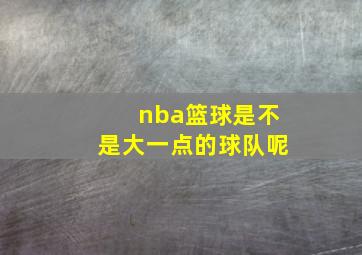 nba篮球是不是大一点的球队呢