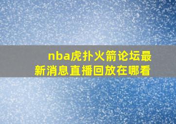 nba虎扑火箭论坛最新消息直播回放在哪看