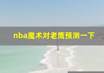 nba魔术对老鹰预测一下