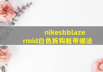 nikesbblazermid白色拆钩鞋带绑法