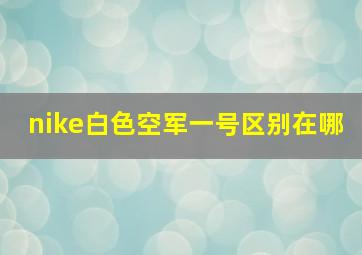 nike白色空军一号区别在哪