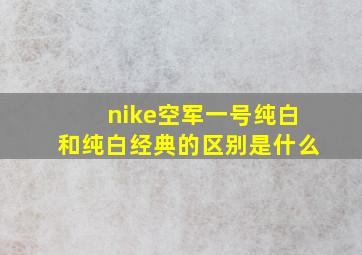 nike空军一号纯白和纯白经典的区别是什么