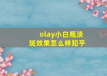 olay小白瓶淡斑效果怎么样知乎