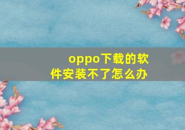 oppo下载的软件安装不了怎么办