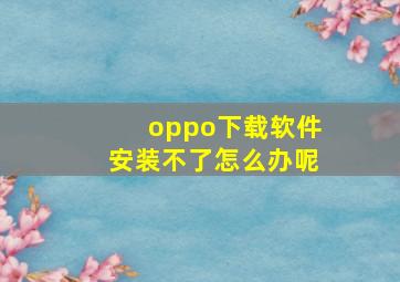 oppo下载软件安装不了怎么办呢