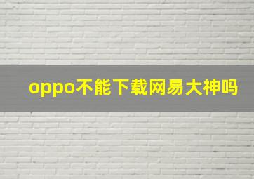 oppo不能下载网易大神吗