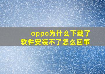 oppo为什么下载了软件安装不了怎么回事