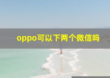 oppo可以下两个微信吗