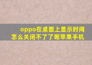 oppo在桌面上显示时间怎么关闭不了了呢苹果手机