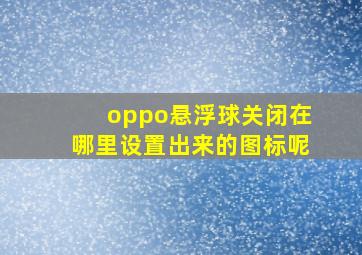 oppo悬浮球关闭在哪里设置出来的图标呢