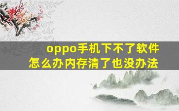 oppo手机下不了软件怎么办内存清了也没办法