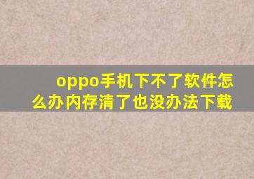 oppo手机下不了软件怎么办内存清了也没办法下载