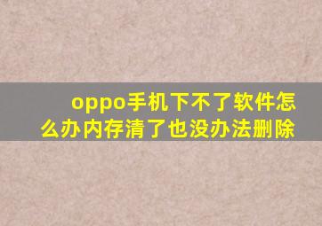 oppo手机下不了软件怎么办内存清了也没办法删除