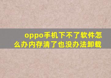 oppo手机下不了软件怎么办内存清了也没办法卸载