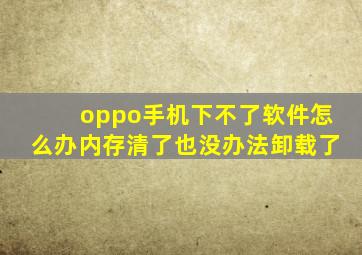 oppo手机下不了软件怎么办内存清了也没办法卸载了