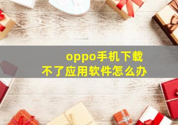 oppo手机下载不了应用软件怎么办