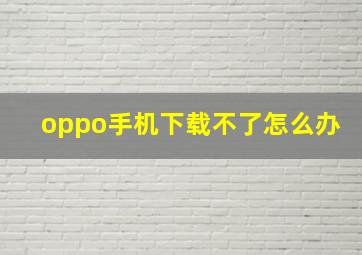 oppo手机下载不了怎么办