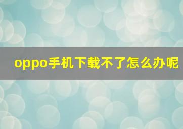 oppo手机下载不了怎么办呢