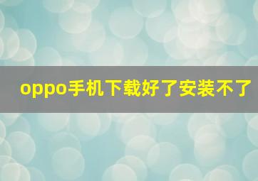 oppo手机下载好了安装不了