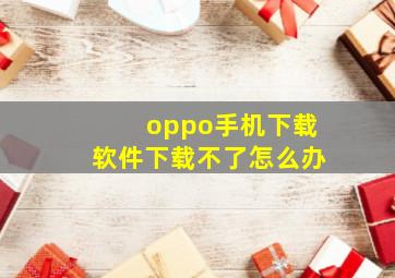 oppo手机下载软件下载不了怎么办