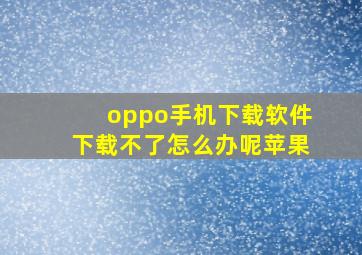 oppo手机下载软件下载不了怎么办呢苹果