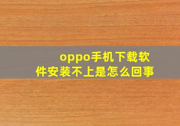 oppo手机下载软件安装不上是怎么回事