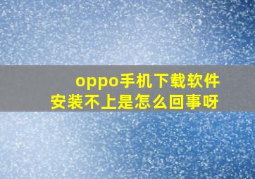 oppo手机下载软件安装不上是怎么回事呀