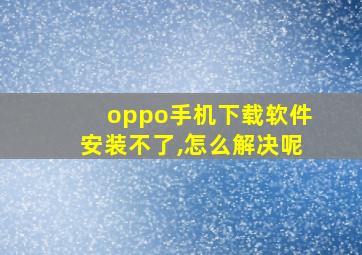 oppo手机下载软件安装不了,怎么解决呢