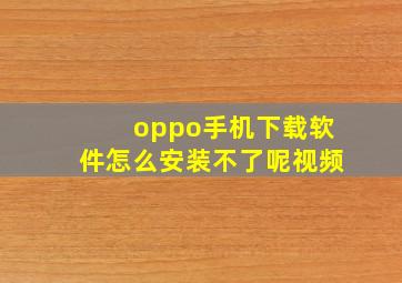 oppo手机下载软件怎么安装不了呢视频