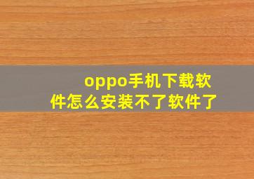 oppo手机下载软件怎么安装不了软件了